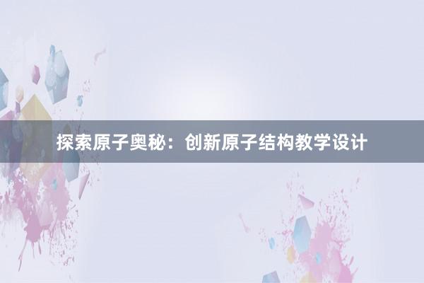 探索原子奥秘：创新原子结构教学设计