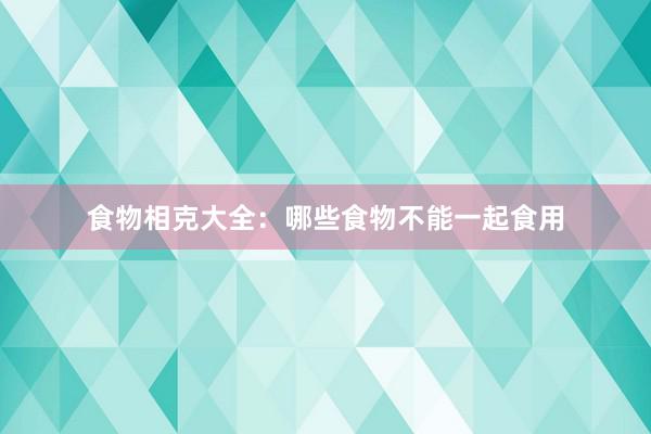 食物相克大全：哪些食物不能一起食用