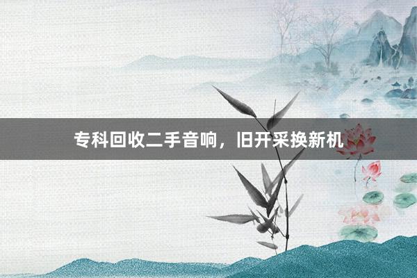 专科回收二手音响，旧开采换新机